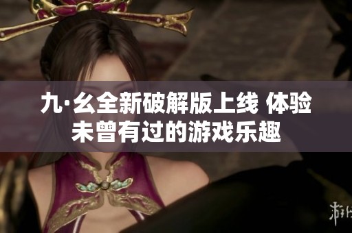 九·幺全新破解版上线 体验未曾有过的游戏乐趣