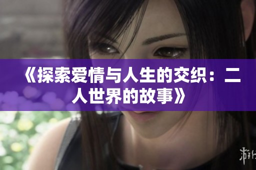 《探索爱情与人生的交织：二人世界的故事》