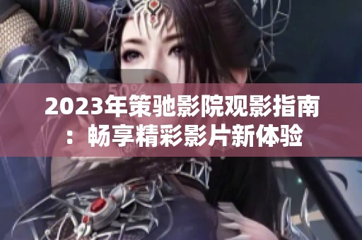 2023年策驰影院观影指南：畅享精彩影片新体验