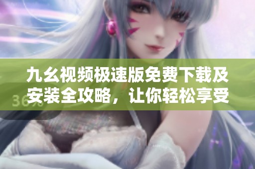九幺视频极速版免费下载及安装全攻略，让你轻松享受精彩内容