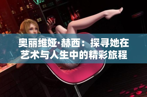 奥丽维娅·赫西：探寻她在艺术与人生中的精彩旅程