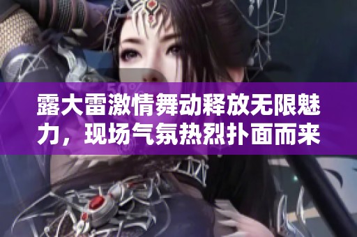 露大雷激情舞动释放无限魅力，现场气氛热烈扑面而来