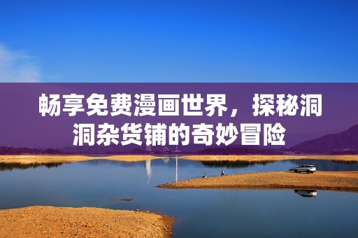 畅享免费漫画世界，探秘洞洞杂货铺的奇妙冒险