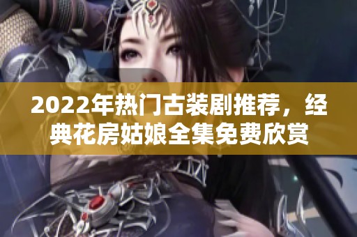 2022年热门古装剧推荐，经典花房姑娘全集免费欣赏