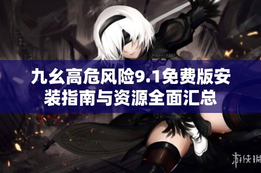 九幺高危风险9.1免费版安装指南与资源全面汇总