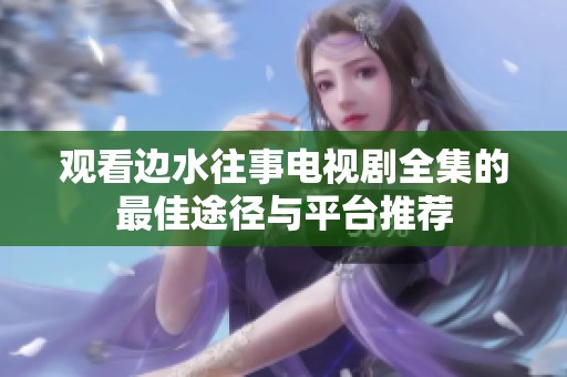 观看边水往事电视剧全集的最佳途径与平台推荐