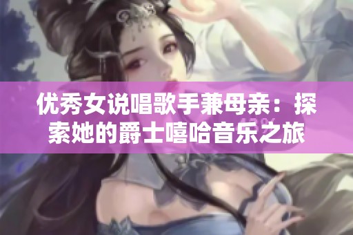 优秀女说唱歌手兼母亲：探索她的爵士嘻哈音乐之旅