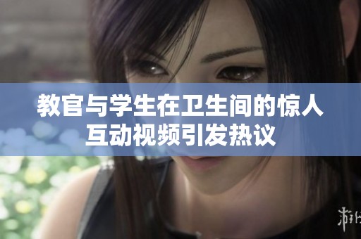 教官与学生在卫生间的惊人互动视频引发热议