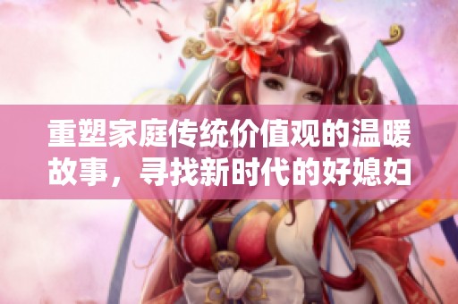 重塑家庭传统价值观的温暖故事，寻找新时代的好媳妇典范