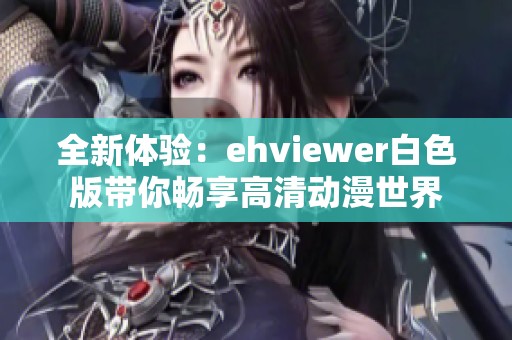全新体验：ehviewer白色版带你畅享高清动漫世界