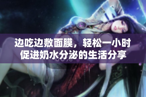 边吃边敷面膜，轻松一小时促进奶水分泌的生活分享