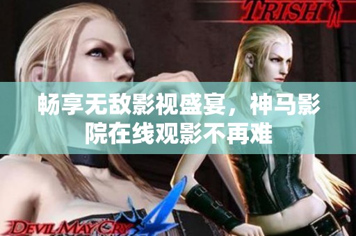 畅享无敌影视盛宴，神马影院在线观影不再难