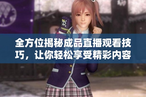全方位揭秘成品直播观看技巧，让你轻松享受精彩内容