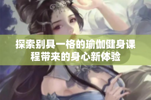 探索别具一格的瑜伽健身课程带来的身心新体验