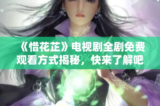 《惜花芷》电视剧全剧免费观看方式揭秘，快来了解吧！