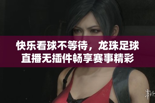 快乐看球不等待，龙珠足球直播无插件畅享赛事精彩
