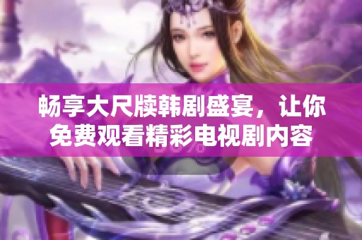 畅享大尺牍韩剧盛宴，让你免费观看精彩电视剧内容