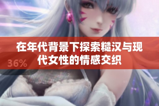 在年代背景下探索糙汉与现代女性的情感交织