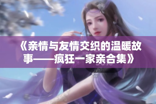 《亲情与友情交织的温暖故事——疯狂一家亲合集》