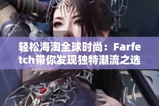 轻松海淘全球时尚：Farfetch带你发现独特潮流之选