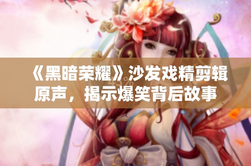 《黑暗荣耀》沙发戏精剪辑原声，揭示爆笑背后故事
