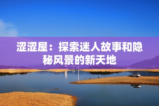 涩涩屋：探索迷人故事和隐秘风景的新天地