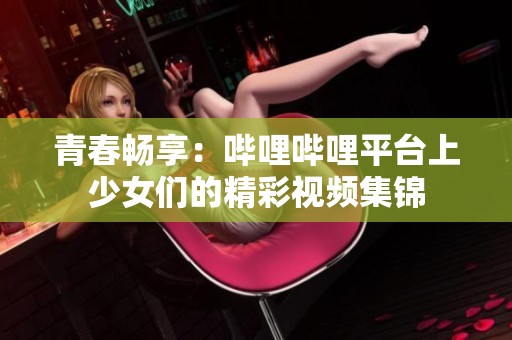 青春畅享：哔哩哔哩平台上少女们的精彩视频集锦