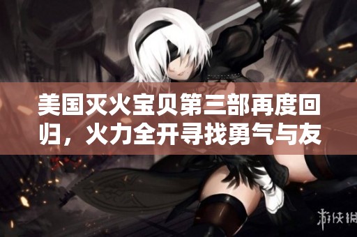 美国灭火宝贝第三部再度回归，火力全开寻找勇气与友情