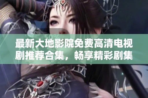 最新大地影院免费高清电视剧推荐合集，畅享精彩剧集不容错过