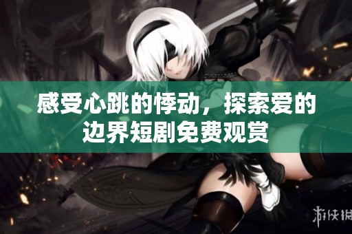 感受心跳的悸动，探索爱的边界短剧免费观赏