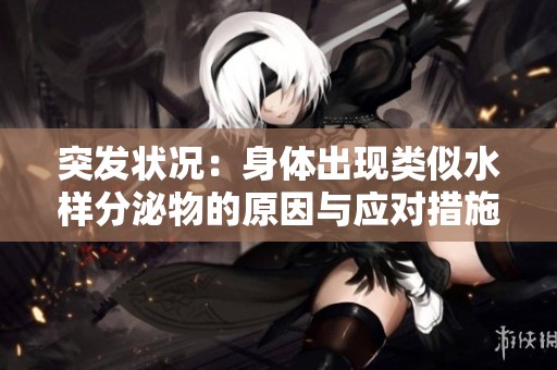 突发状况：身体出现类似水样分泌物的原因与应对措施解析