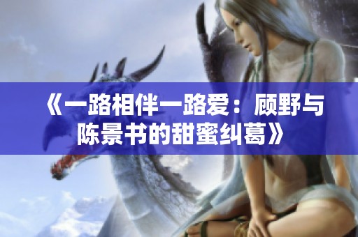 《一路相伴一路爱：顾野与陈景书的甜蜜纠葛》