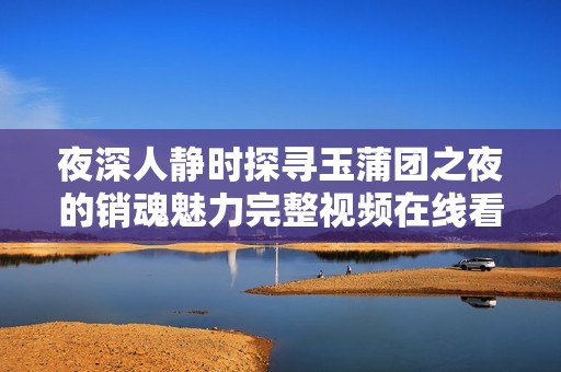 夜深人静时探寻玉蒲团之夜的销魂魅力完整视频在线看