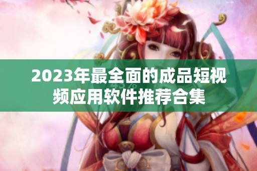 2023年最全面的成品短视频应用软件推荐合集