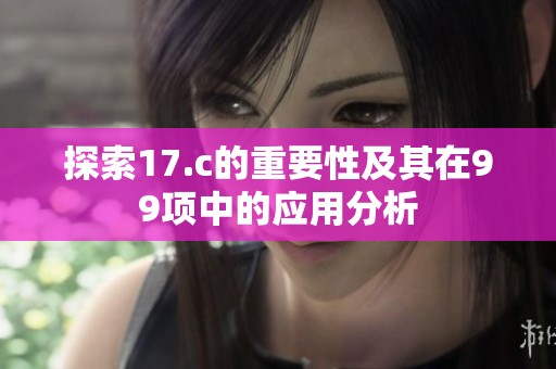 探索17.c的重要性及其在99项中的应用分析