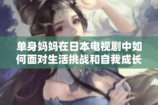 单身妈妈在日本电视剧中如何面对生活挑战和自我成长