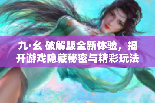 九·幺 破解版全新体验，揭开游戏隐藏秘密与精彩玩法