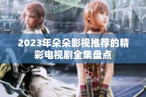 2023年朵朵影视推荐的精彩电视剧全集盘点