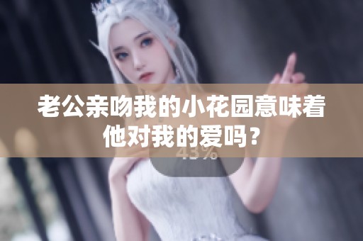 老公亲吻我的小花园意味着他对我的爱吗？