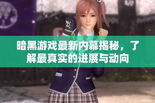 暗黑游戏最新内幕揭秘，了解最真实的进展与动向