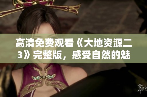 高清免费观看《大地资源二3》完整版，感受自然的魅力与秘密