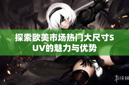 探索欧美市场热门大尺寸SUV的魅力与优势