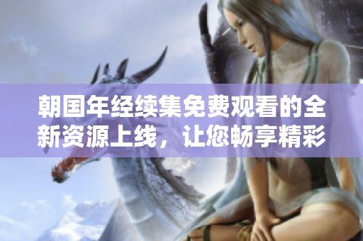 朝国年经续集免费观看的全新资源上线，让您畅享精彩故事