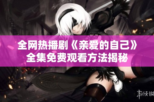 全网热播剧《亲爱的自己》全集免费观看方法揭秘