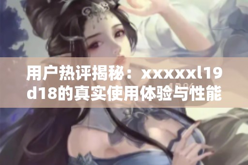 用户热评揭秘：xxxxxl19d18的真实使用体验与性能分析