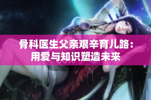 骨科医生父亲艰辛育儿路：用爱与知识塑造未来