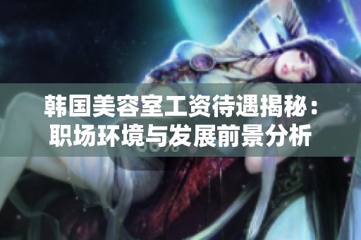 韩国美容室工资待遇揭秘：职场环境与发展前景分析