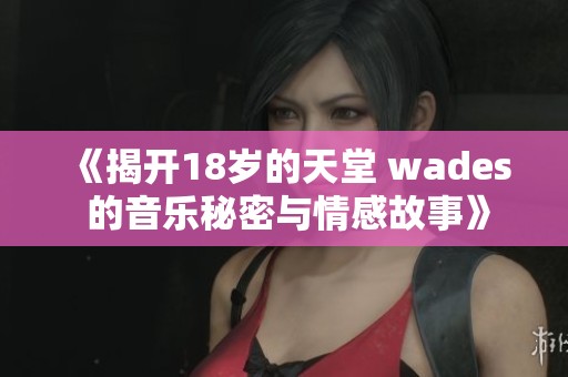 《揭开18岁的天堂 wades 的音乐秘密与情感故事》