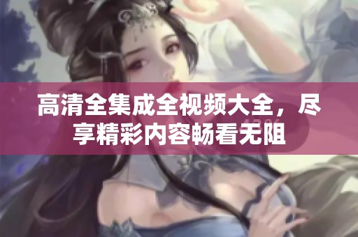 高清全集成全视频大全，尽享精彩内容畅看无阻