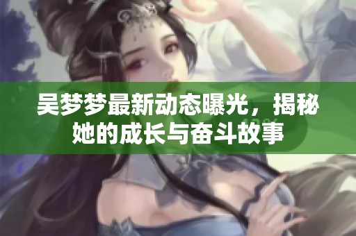吴梦梦最新动态曝光，揭秘她的成长与奋斗故事